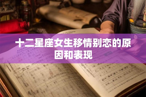 十二星座女生移情别恋的原因和表现 十二星座女生移情别恋的原因和表现