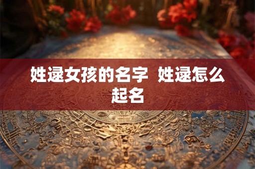姓逯女孩的名字  姓逯怎么起名