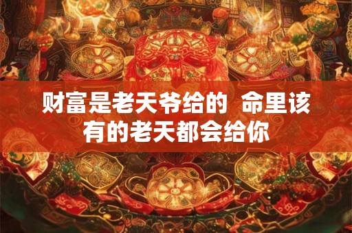 财富是老天爷给的  命里该有的老天都会给你
