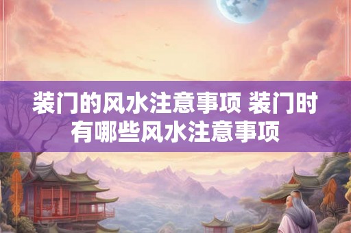 装门的风水注意事项 装门时有哪些风水注意事项