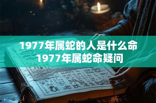 1977年属蛇的人是什么命 1977年属蛇命疑问