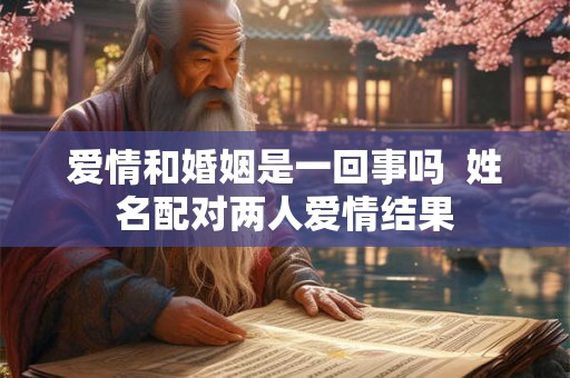 爱情和婚姻是一回事吗  姓名配对两人爱情结果