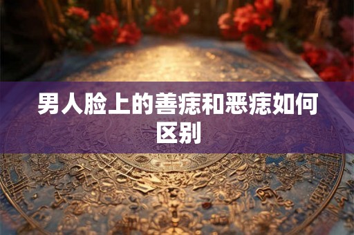 男人脸上的善痣和恶痣如何区别