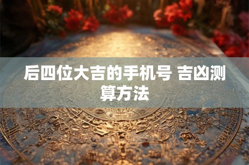 后四位大吉的手机号 吉凶测算方法