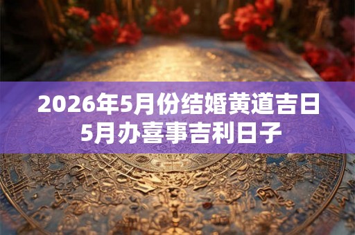 2026年5月份结婚黄道吉日 5月办喜事吉利日子