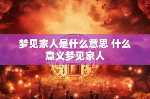 梦见家人是什么意思 什么意义梦见家人