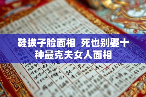 鞋拔子脸面相  死也别娶十种最克夫女人面相