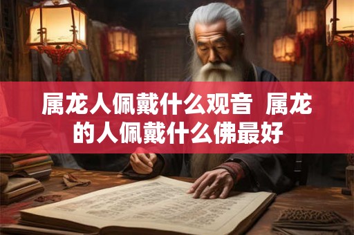 属龙人佩戴什么观音  属龙的人佩戴什么佛最好