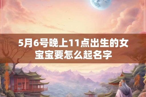 5月6号晚上11点出生的女宝宝要怎么起名字
