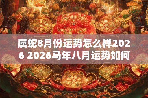 属蛇8月份运势怎么样2026 2026马年八月运势如何