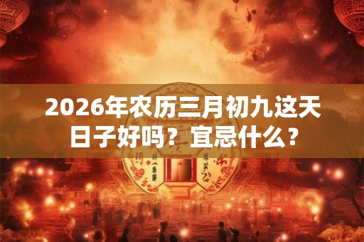 2026年农历三月初九这天日子好吗？宜忌什么？
