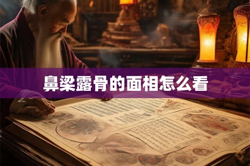 鼻梁露骨的面相怎么看 鼻梁露骨的面相怎么看