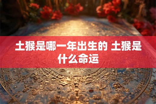 土猴是哪一年出生的 土猴是什么命运 土猴是哪一年出生的 土猴是什么命运