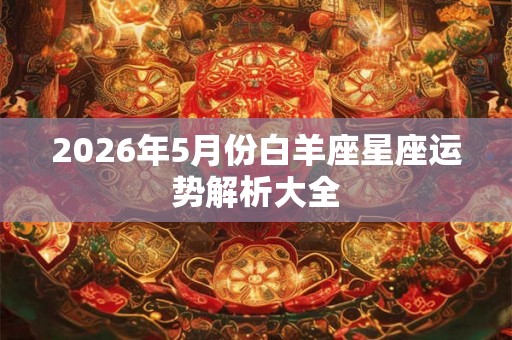 2026年5月份白羊座星座运势解析大全