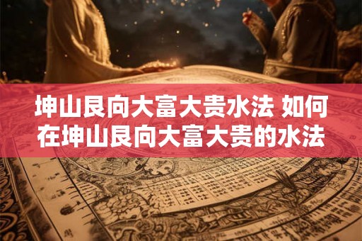 坤山艮向大富大贵水法 如何在坤山艮向大富大贵的水法中获利