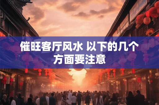 催旺客厅风水 以下的几个方面要注意