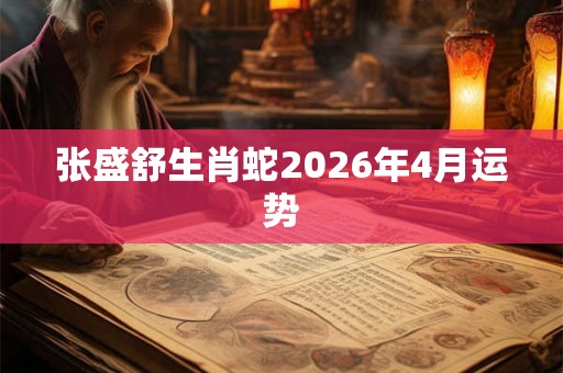 张盛舒生肖蛇2026年4月运势