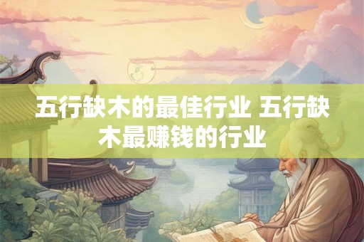 五行缺木的最佳行业 五行缺木最赚钱的行业