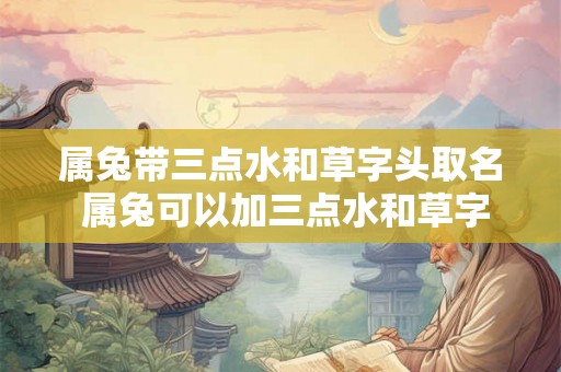 属兔带三点水和草字头取名 属兔可以加三点水和草字头起名吗 属兔带三点水和草字头取名 属兔可以加三点水和草字头起名吗