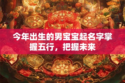 今年出生的男宝宝起名字掌握五行，把握未来