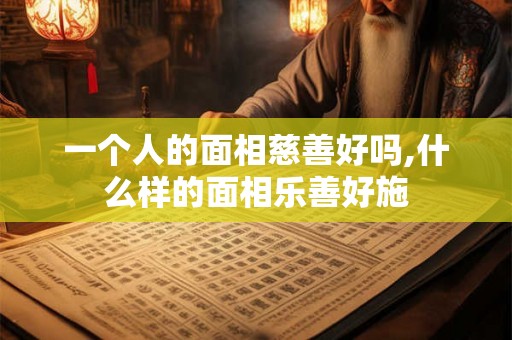 一个人的面相慈善好吗,什么样的面相乐善好施