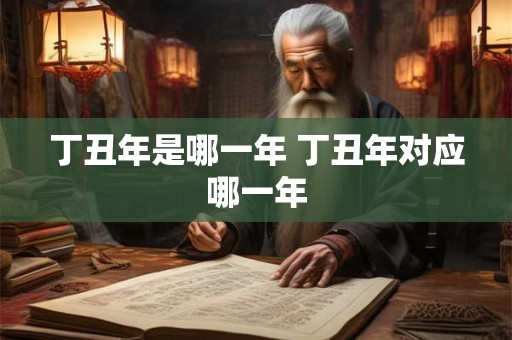 丁丑年是哪一年 丁丑年对应哪一年