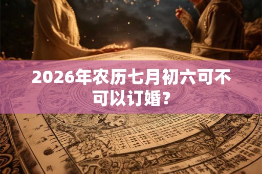 2026年农历七月初六可不可以订婚? 2026年农历七月初六可不可以订婚?