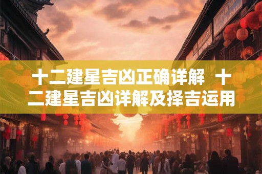 十二建星吉凶正确详解  十二建星吉凶详解及择吉运用