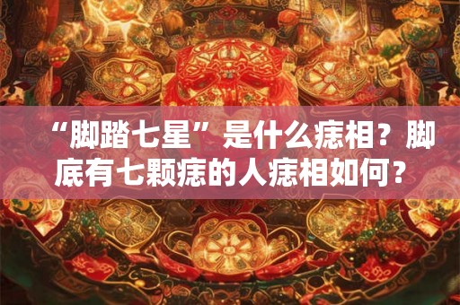 “脚踏七星”是什么痣相？脚底有七颗痣的人痣相如何？