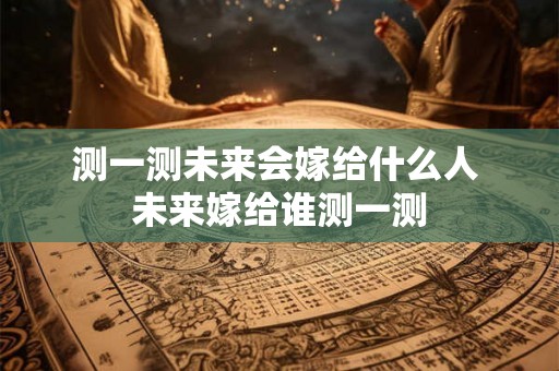 测一测未来会嫁给什么人 未来嫁给谁测一测