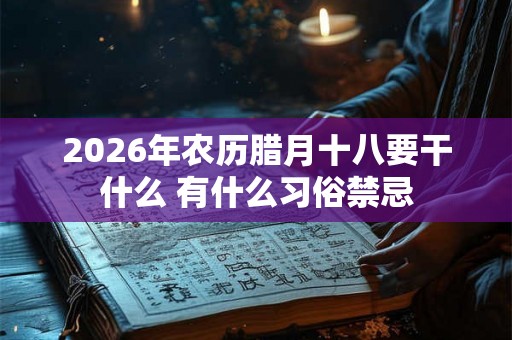 2026年农历腊月十八要干什么 有什么习俗禁忌