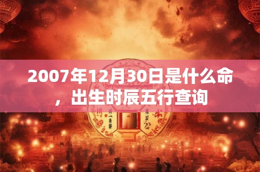 2007年12月30日是什么命，出生时辰五行查询