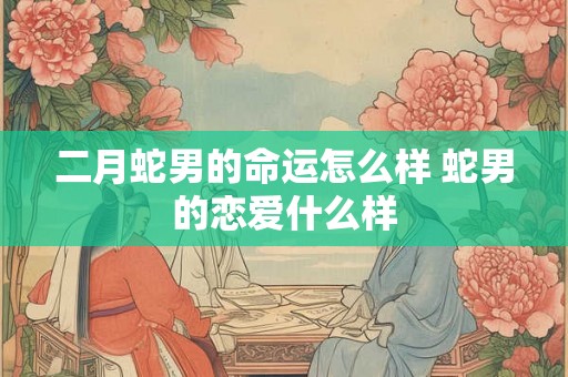 二月蛇男的命运怎么样 蛇男的恋爱什么样