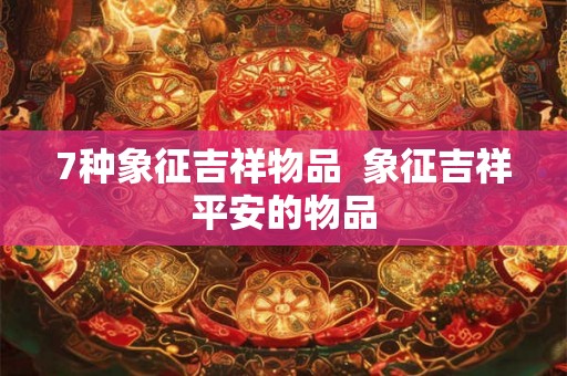 7种象征吉祥物品  象征吉祥平安的物品