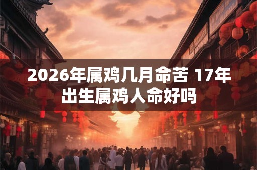 2026年属鸡几月命苦 17年出生属鸡人命好吗