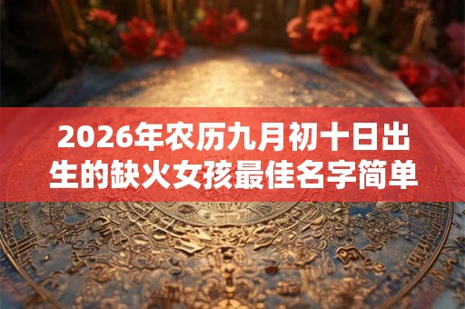 2026年农历九月初十日出生的缺火女孩最佳名字简单