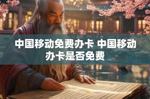 中国移动免费办卡 中国移动办卡是否免费 中国移动免费办卡 中国移动办卡是否免费