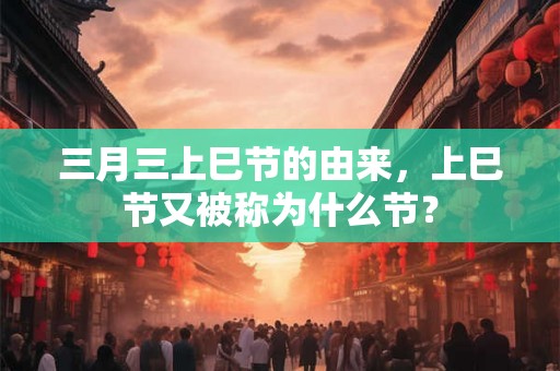 三月三上巳节的由来，上巳节又被称为什么节？