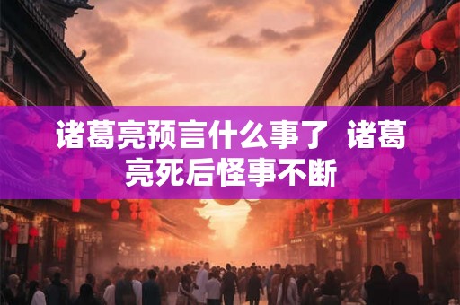 诸葛亮预言什么事了  诸葛亮死后怪事不断