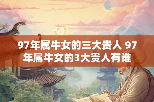 97年属牛女的三大贵人 97年属牛女的3大贵人有谁