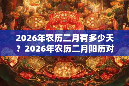 2026年农历二月有多少天?2026年农历二月阳历对照表! 2026年农历二月有多少天?2026年农历二月阳历对照表!