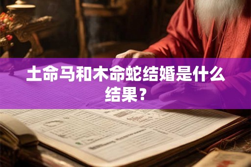 土命马和木命蛇结婚是什么结果？