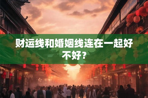 财运线和婚姻线连在一起好不好? 财运线和婚姻线连在一起好不好?