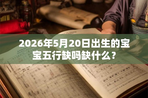 2026年5月20日出生的宝宝五行缺吗缺什么? 2026年5月20日出生的宝宝五行缺吗缺什么?