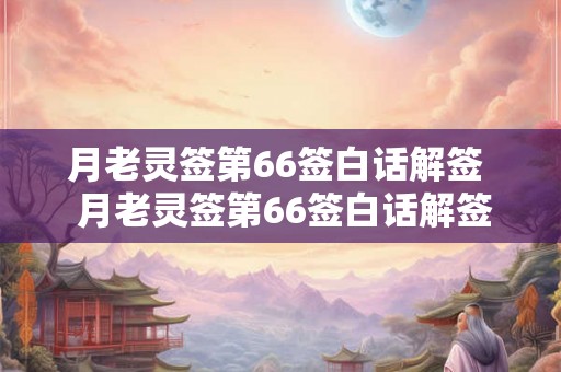 月老灵签第66签白话解签 月老灵签第66签白话解签全解 月老灵签第66签白话解签 月老灵签第66签白话解签全解