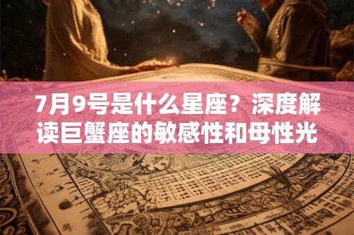 7月9号是什么星座？深度解读巨蟹座的敏感性和母性光芒