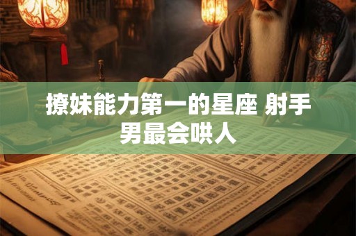 撩妹能力第一的星座 射手男最会哄人