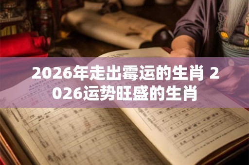 2026年走出霉运的生肖 2026运势旺盛的生肖