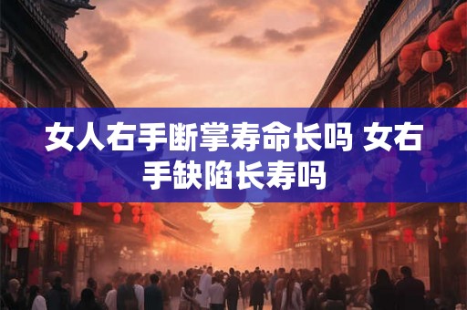 女人右手断掌寿命长吗 女右手缺陷长寿吗