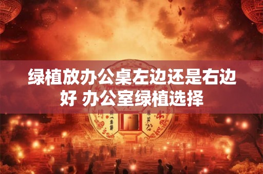 绿植放办公桌左边还是右边好 办公室绿植选择